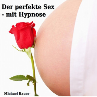 Michael Bauer: Der perfekte Sex - mit Hypnose