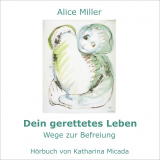 Alice Miller: Dein gerettetes Leben