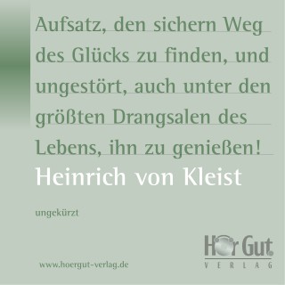 Heinrich von Kleist: Aufsatz, den sichern Weg des Glücks zu finden, und ungestört, auch unter den größten Drangsalen des Lebens, ihn zu genießen!