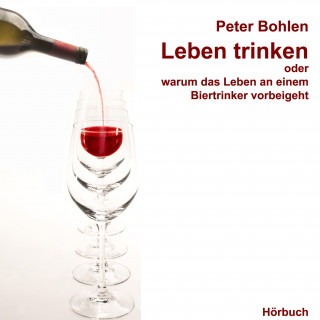 Peter Bohlen: Leben trinken oder warum das Leben an einem Biertrinker vorbeigeht