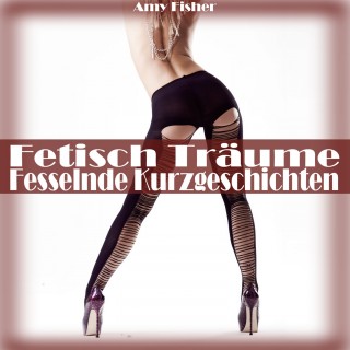 Amy Fisher: Fetisch Träume (Fesselnde Kurzgeschichten)