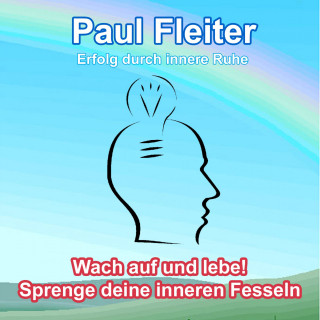 Paul Fleiter: Erfolg durch innere Ruhe - Wach auf und lebe! Sprenge deine inneren Fesseln