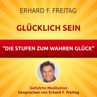 Erhard F. Freitag: Glücklich sein - Die Stufen zum wahren Glück