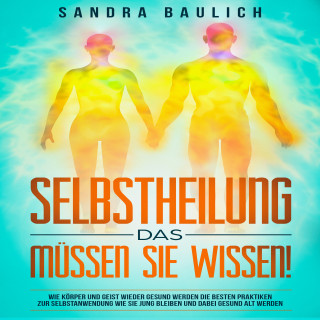 Sandra Baulich: Selbstheilung - Das müssen Sie wissen!: Wie Körper und Geist wieder gesund werden: Die besten Praktiken zur Selbstanwend