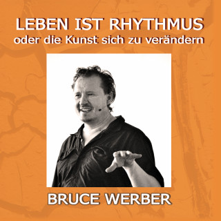 Bruce Werber: Leben ist Rhythmus oder die Kunst sich zu verändern