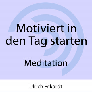 Ulrich Eckardt: Motiviert in den Tag starten - Meditation