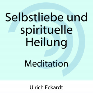 Ulrich Eckardt: Selbstliebe und spirituelle Heilung - Meditation