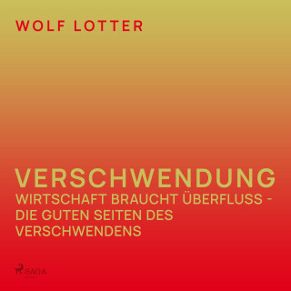 Wolf Lotter: Verschwendung - Wirtschaft braucht Überfluss - die guten Seiten des Verschwendens