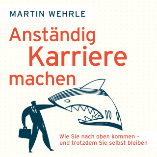 Martin Wehrle: Anständig Karriere machen - Wie Sie nach oben kommen - und trotzdem Sie selbst bleiben (Ungekürzt)