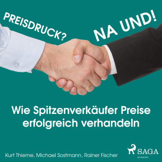 Kurt Thieme, Michael Sostmann, Rainer Fischer: Preisdruck? Na und! - Wie Spitzenverkäufer Preise erfolgreich verhandeln (Ungekürzt)