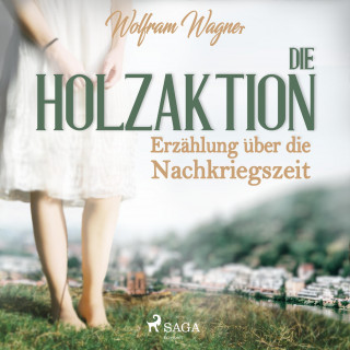 Wolfram Wagner: Die Holzaktion - Erzählung über die Nachkriegszeit (1945/46) (Ungekürzt)