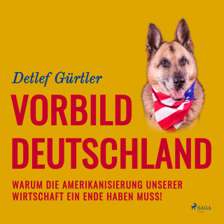 Detlef Gürtler: Vorbild Deutschland - Warum die Amerikanisierung unserer Wirtschaft ein Ende haben muss! (Ungekürzt)