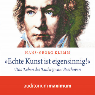 Hans-Georg Klemm: 'Echte Kunst ist eigensinnig!' - Das Leben des Ludwig van Beethoven (Ungekürzt)