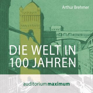 Arthur Brehmer: Die Welt in 100 Jahren (Ungekürzt)