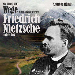 Andreas Hüser: Wo selbst die Wege nachdenklich werden - Friedrich Nietzsche und der Berg (Ungekürzt)