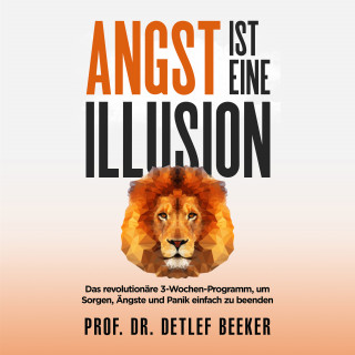 Prof. Dr. Detlef Beeker: Angst ist eine Illusion: Der neue Weg, Sorgen, Angst und Panik schnell zu beenden