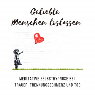Tanja Kohl: Geliebte Menschen loslassen: Meditative Selbsthypnose bei Trauer, Trennungsschmerz und Tod