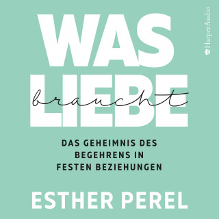 Esther Perel: Was Liebe braucht - Das Geheimnis des Begehrens in festen Beziehungen