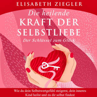 Elisabeth Ziegler: Die heilende Kraft der Selbstliebe - Der Schlüssel zum Glück