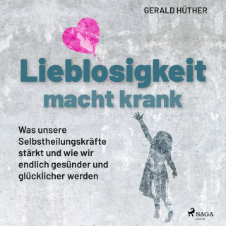 Gerald Hüther: Lieblosigkeit macht krank: Was unsere Selbstheilungskräfte stärkt und wie wir endlich gesünder und glücklicher werden