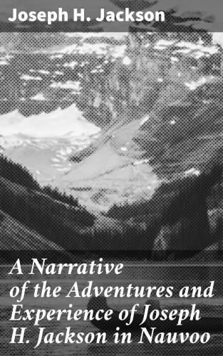 Joseph H. Jackson: A Narrative of the Adventures and Experience of Joseph H. Jackson in Nauvoo