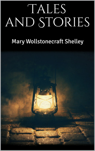 Mary Wollstonecraft Shelley: Tales and Stories