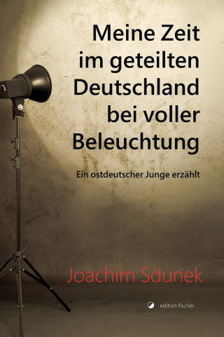 Joachim Sdunek: Meine Zeit im geteilten Deutschland bei voller Beleuchtung
