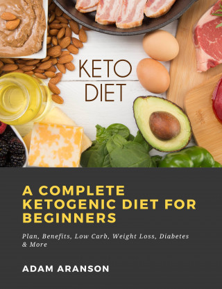 Adam Aranson: A Complete Ketogenic Diet for Beginners: Plan, Benefits, Low Carb, Weight Loss, Diabetes & More