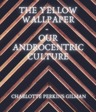 Charlotte Perkins Gilman: The Yellow Wallpaper - Our Androcentric Culture