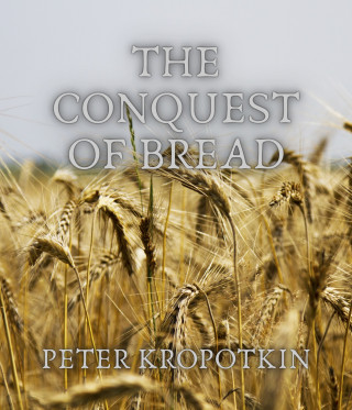 Peter Kropotkin: The Conquest of Bread