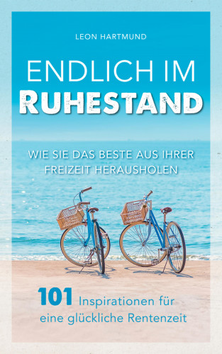 Leon Hartmund: Endlich im Ruhestand: Wie Sie das Beste aus Ihrer Freizeit herausholen