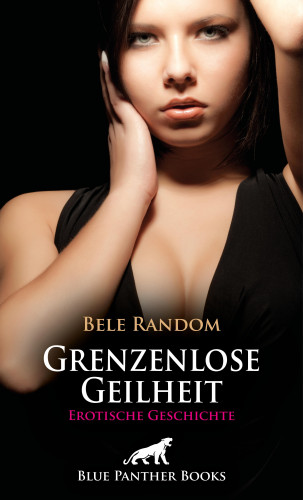 Bele Random: Grenzenlose Geilheit | Erotische Geschichte