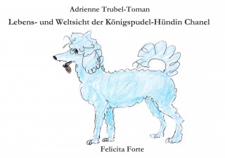 Adrienne Trubel-Toman: Lebens- und Weltsicht der Königspudel-Hündin Chanel