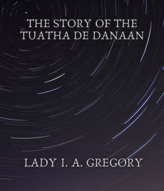 Lady I. A. Gregory: The story of the Tuatha de Danaan