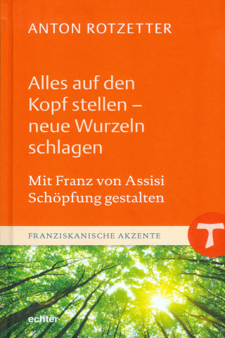 Anton Rotzetter: Alles auf den Kopf stellen - neue Wurzeln schlagen