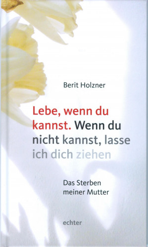 Berit Holzner: Lebe, wenn du kannst. Wenn du nicht kannst, lasse ich dich ziehen
