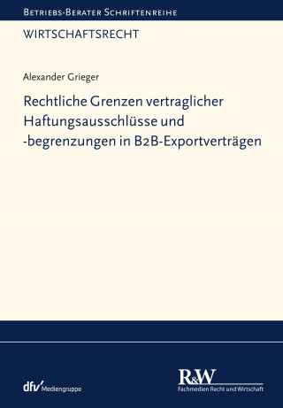 Alexander Grieger: Rechtliche Grenzen vertraglicher Haftungsausschlüsse und -begrenzungen in B2B-Exportverträgen