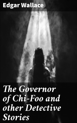 Edgar Wallace: The Governor of Chi-Foo and other Detective Stories