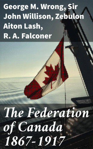 George M. Wrong, Sir John Willison, Zebulon Aiton Lash, R. A. Falconer: The Federation of Canada 1867-1917
