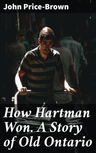 John Price-Brown: How Hartman Won. A Story of Old Ontario