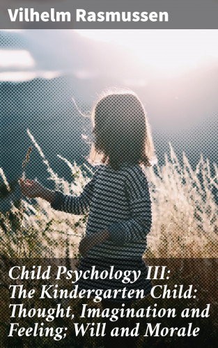 Vilhelm Rasmussen: Child Psychology III: The Kindergarten Child: Thought, Imagination and Feeling; Will and Morale
