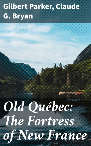 Gilbert Parker, Claude G. Bryan: Old Québec: The Fortress of New France