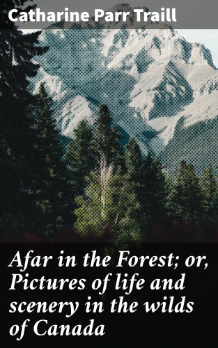 Catharine Parr Traill: Afar in the Forest; or, Pictures of life and scenery in the wilds of Canada