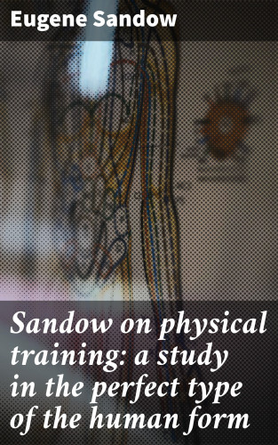 Eugene Sandow: Sandow on physical training: a study in the perfect type of the human form