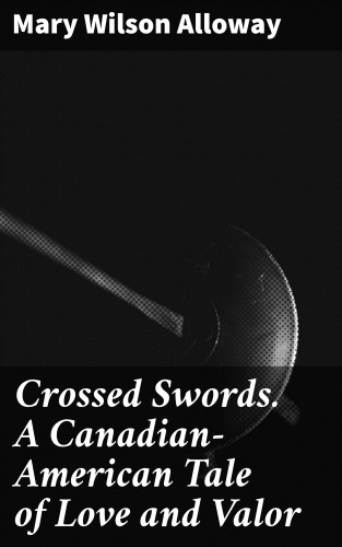 Mary Wilson Alloway: Crossed Swords. A Canadian-American Tale of Love and Valor