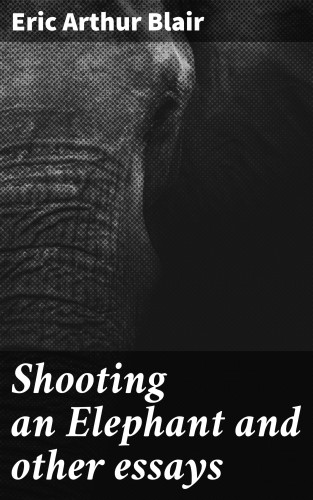 Eric Arthur Blair: Shooting an Elephant and other essays