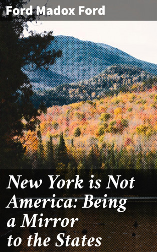 Ford Madox Ford: New York is Not America: Being a Mirror to the States