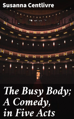 Susanna Centlivre: The Busy Body; A Comedy, in Five Acts