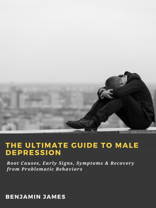 Benjamin James: The Ultimate Guide to Male Depression: Root Causes, Early Signs, Symptoms & Recovery from Problematic Behaviors