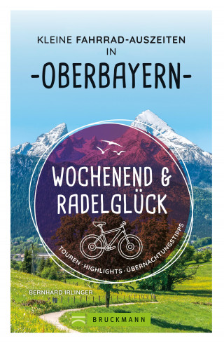 Bernhard Irlinger: Wochenend und Radelglück – Kleine Fahrrad-Auszeiten in Oberbayern